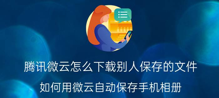 腾讯微云怎么下载别人保存的文件 如何用微云自动保存手机相册？